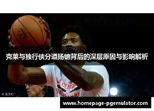 克莱与独行侠分道扬镳背后的深层原因与影响解析