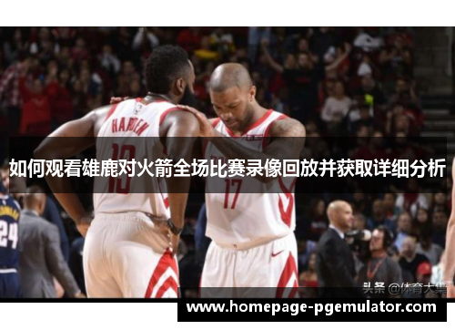 如何观看雄鹿对火箭全场比赛录像回放并获取详细分析