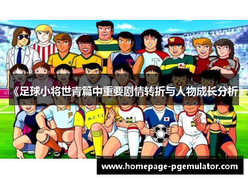 《足球小将世青篇中重要剧情转折与人物成长分析》
