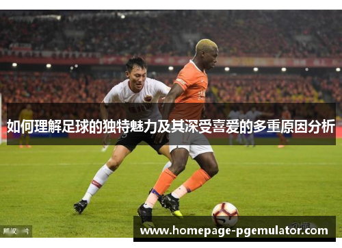 如何理解足球的独特魅力及其深受喜爱的多重原因分析