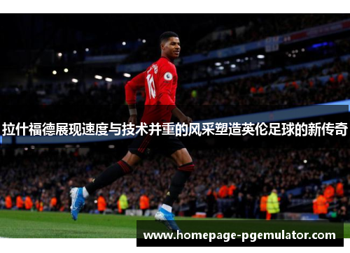 拉什福德展现速度与技术并重的风采塑造英伦足球的新传奇 拉什福德展现速度与技术并重的风采塑造英伦足球的新传奇