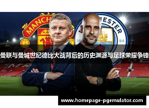 曼联与曼城世纪德比大战背后的历史渊源与足球荣耀争锋 曼联与曼城世纪德比大战背后的历史渊源与足球荣耀争锋