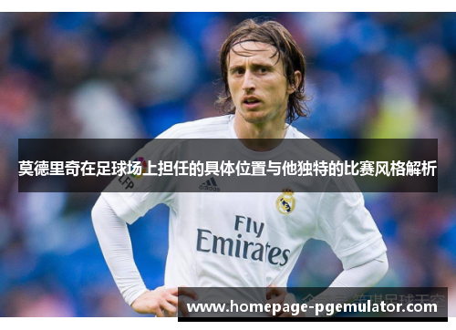 莫德里奇在足球场上担任的具体位置与他独特的比赛风格解析