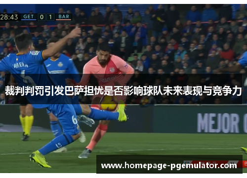 裁判判罚引发巴萨担忧是否影响球队未来表现与竞争力 裁判判罚引发巴萨担忧是否影响球队未来表现与竞争力