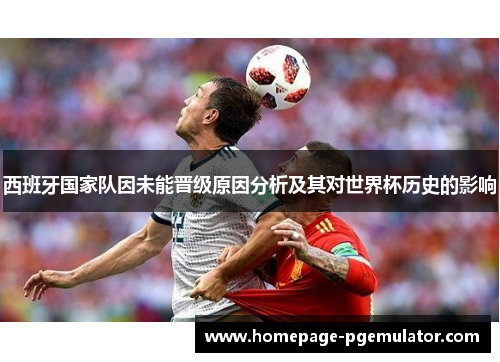 西班牙国家队因未能晋级原因分析及其对世界杯历史的影响 西班牙国家队因未能晋级原因分析及其对世界杯历史的影响