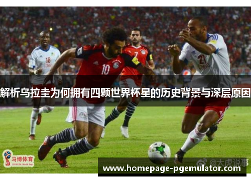 解析乌拉圭为何拥有四颗世界杯星的历史背景与深层原因 解析乌拉圭为何拥有四颗世界杯星的历史背景与深层原因