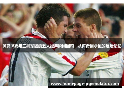 贝克汉姆与三狮军团的五大经典瞬间回顾:从传奇到永恒的足坛记忆 贝克汉姆与三狮军团的五大经典瞬间回顾:从传奇到永恒的足坛记忆