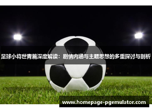 足球小将世青篇深度解读:剧情内涵与主题思想的多重探讨与剖析 足球小将世青篇深度解读:剧情内涵与主题思想的多重探讨与剖析