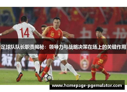 足球队队长职责揭秘:领导力与战略决策在场上的关键作用 足球队队长职责揭秘:领导力与战略决策在场上的关键作用