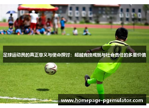 足球运动员的真正意义与使命探讨:超越竞技成就与社会责任的多重价值 足球运动员的真正意义与使命探讨:超越竞技成就与社会责任的多重价值