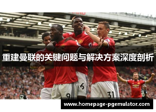 重建曼联的关键问题与解决方案深度剖析 重建曼联的关键问题与解决方案深度剖析