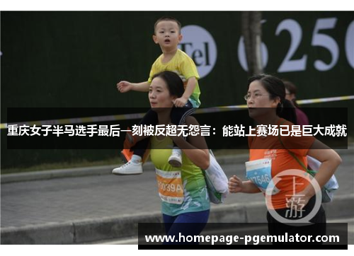 重庆女子半马选手最后一刻被反超无怨言:能站上赛场已是巨大成就 重庆女子半马选手最后一刻被反超无怨言:能站上赛场已是巨大成就