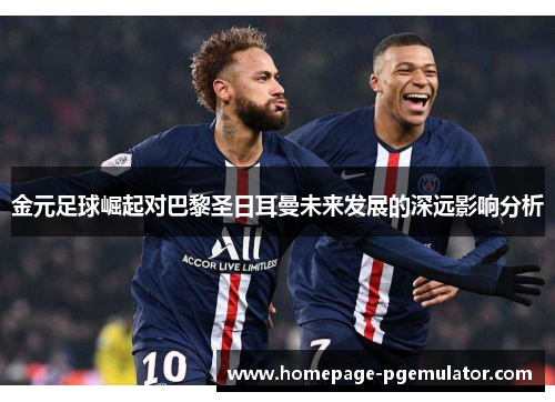 金元足球崛起对巴黎圣日耳曼未来发展的深远影响分析 金元足球崛起对巴黎圣日耳曼未来发展的深远影响分析