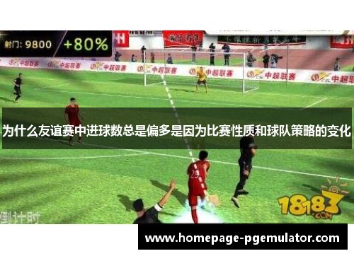 为什么友谊赛中进球数总是偏多是因为比赛性质和球队策略的变化 为什么友谊赛中进球数总是偏多是因为比赛性质和球队策略的变化