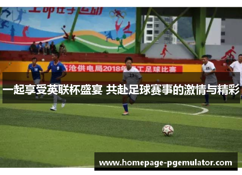 一起享受英联杯盛宴 共赴足球赛事的激情与精彩 一起享受英联杯盛宴 共赴足球赛事的激情与精彩