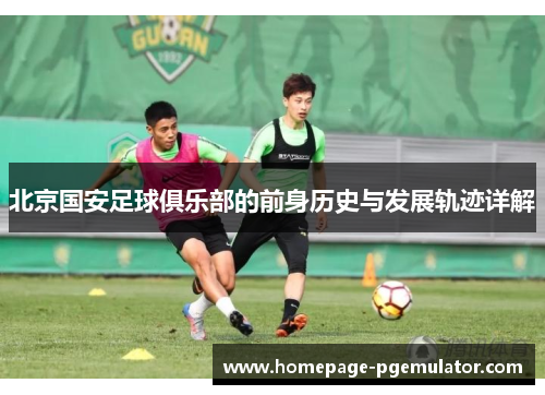 北京国安足球俱乐部的前身历史与发展轨迹详解 北京国安足球俱乐部的前身历史与发展轨迹详解