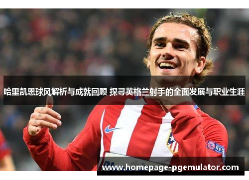 哈里凯恩球风解析与成就回顾 探寻英格兰射手的全面发展与职业生涯 哈里凯恩球风解析与成就回顾 探寻英格兰射手的全面发展与职业生涯