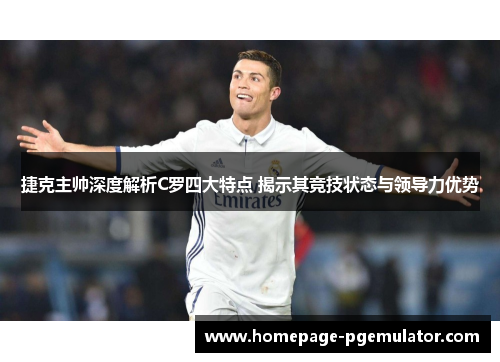 捷克主帅深度解析C罗四大特点 揭示其竞技状态与领导力优势 捷克主帅深度解析C罗四大特点 揭示其竞技状态与领导力优势