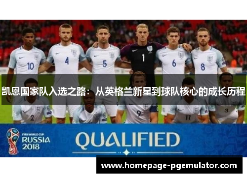 凯恩国家队入选之路：从英格兰新星到球队核心的成长历程