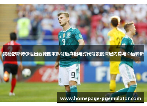揭秘舒斯特尔退出西德国家队背后真相与时代背景的深层内幕与命运转折 揭秘舒斯特尔退出西德国家队背后真相与时代背景的深层内幕与命运转折