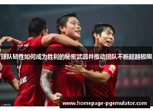 球队韧性如何成为胜利的秘密武器并推动团队不断超越极限