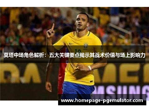 莫塔中场角色解析：五大关键要点揭示其战术价值与场上影响力