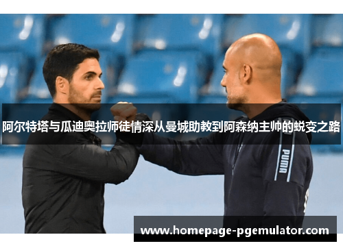 阿尔特塔与瓜迪奥拉师徒情深从曼城助教到阿森纳主帅的蜕变之路