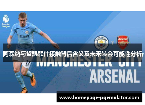 阿森纳与哲凯赖什接触背后含义及未来转会可能性分析