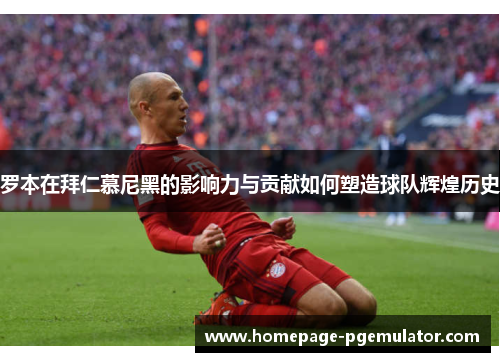 罗本在拜仁慕尼黑的影响力与贡献如何塑造球队辉煌历史