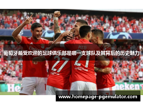 葡萄牙最受欢迎的足球俱乐部是哪一支球队及其背后的历史魅力