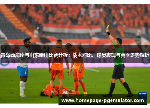 青岛西海岸与山东泰山比赛分析：战术对比、球员表现与赛季走势解析