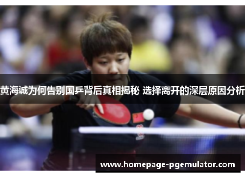 黄海诚为何告别国乒背后真相揭秘 选择离开的深层原因分析