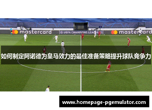 如何制定阿诺德为皇马效力的最佳准备策略提升球队竞争力