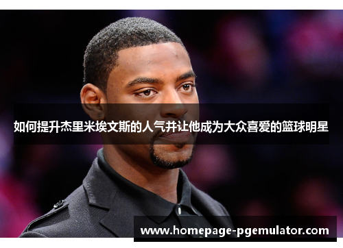 如何提升杰里米埃文斯的人气并让他成为大众喜爱的篮球明星
