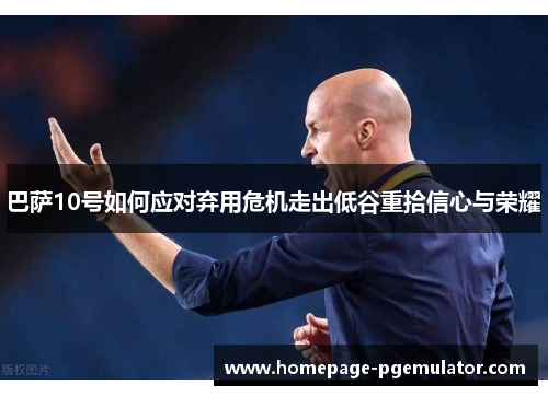 巴萨10号如何应对弃用危机走出低谷重拾信心与荣耀