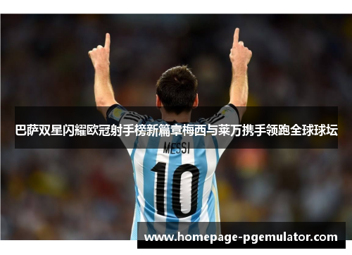 巴萨双星闪耀欧冠射手榜新篇章梅西与莱万携手领跑全球球坛