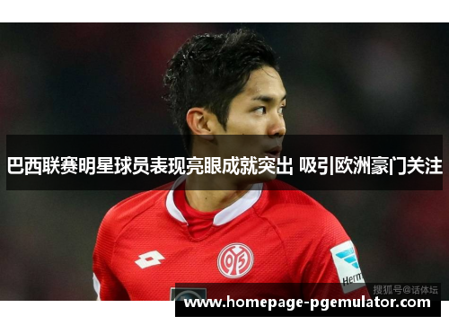 巴西联赛明星球员表现亮眼成就突出 吸引欧洲豪门关注