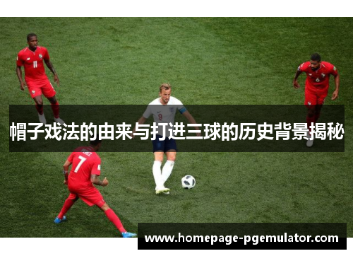 帽子戏法的由来与打进三球的历史背景揭秘