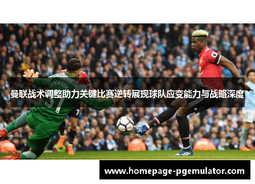 曼联战术调整助力关键比赛逆转展现球队应变能力与战略深度