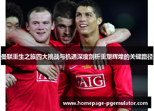 曼联重生之旅四大挑战与机遇深度剖析重塑辉煌的关键路径