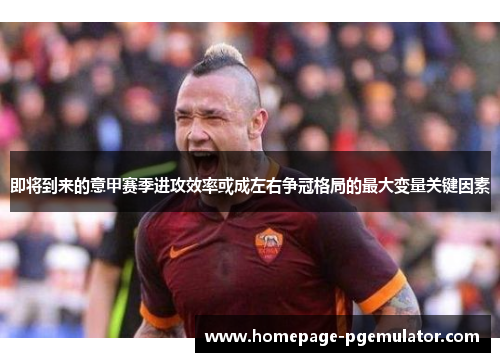 即将到来的意甲赛季进攻效率或成左右争冠格局的最大变量关键因素