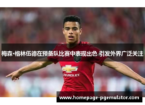 梅森·格林伍德在预备队比赛中表现出色 引发外界广泛关注