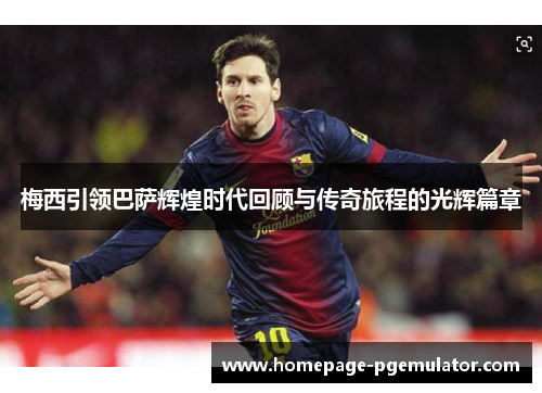 梅西引领巴萨辉煌时代回顾与传奇旅程的光辉篇章
