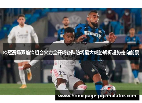 欧冠赛场双前锋组合火力全开成各队防线最大威胁解析趋势走向前景
