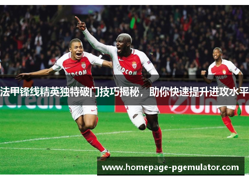 法甲锋线精英独特破门技巧揭秘，助你快速提升进攻水平