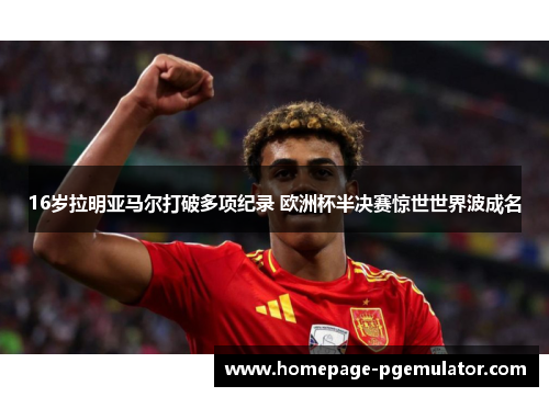 16岁拉明亚马尔打破多项纪录 欧洲杯半决赛惊世世界波成名