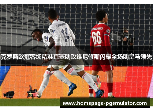 克罗斯欧冠客场精准直塞助攻维尼修斯闪耀全场助皇马领先 克罗斯欧冠客场精准直塞助攻维尼修斯闪耀全场助皇马领先