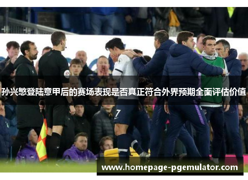 孙兴慜登陆意甲后的赛场表现是否真正符合外界预期全面评估价值 孙兴慜登陆意甲后的赛场表现是否真正符合外界预期全面评估价值