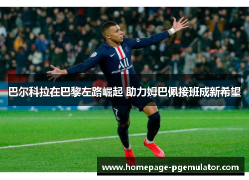 巴尔科拉在巴黎左路崛起 助力姆巴佩接班成新希望