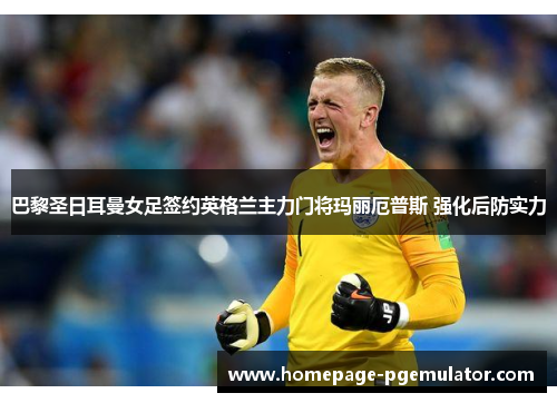 巴黎圣日耳曼女足签约英格兰主力门将玛丽厄普斯 强化后防实力 巴黎圣日耳曼女足签约英格兰主力门将玛丽厄普斯 强化后防实力